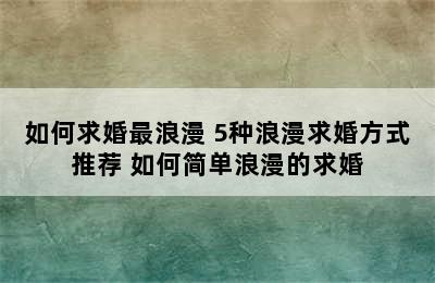 如何求婚最浪漫 5种浪漫求婚方式推荐 如何简单浪漫的求婚